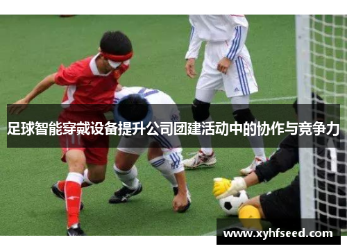 足球智能穿戴设备提升公司团建活动中的协作与竞争力