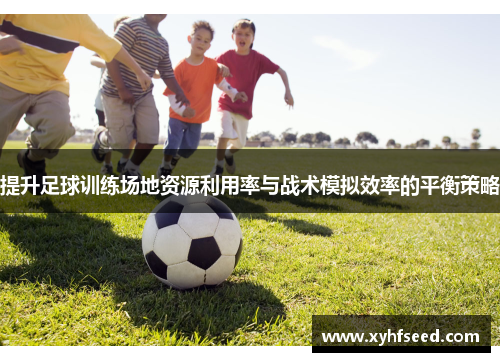 提升足球训练场地资源利用率与战术模拟效率的平衡策略